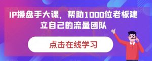 IP操盘手大课,帮助1000位老板建立自己的流量团队-第一资源网