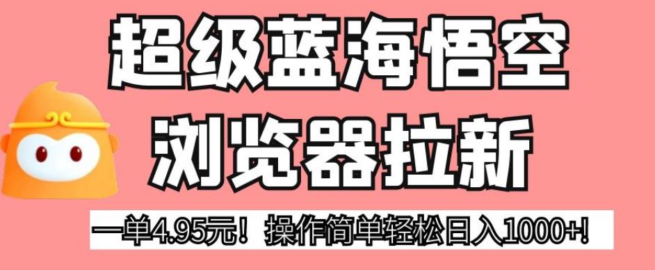 超级蓝海悟空浏览器拉新，一单4.95元！操作简单轻松日入1000+!【揭秘】-第一资源网