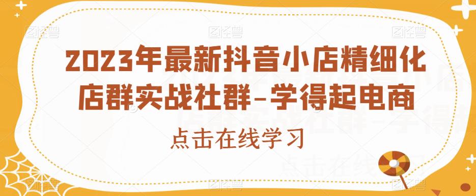 2023年最新抖音小店精细化店群实战社群-学得起电商-第一资源网