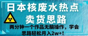 日本核废水热点卖货思路,两分钟一个作品无脑操作,学会思路轻松月入2w+【揭秘】-第一资源网