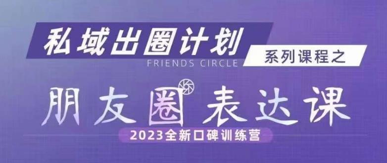 私域出圈计划系列课程之朋友圈表达课，2023全新口碑训练营-第一资源网