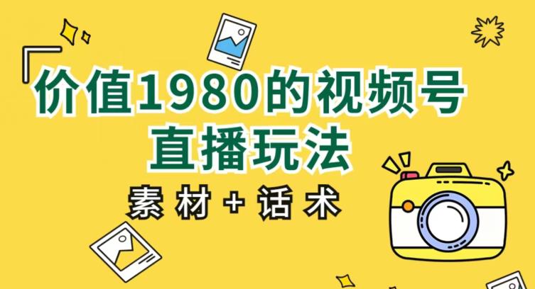 价值1980的视频号直播玩法，小白也可以直接上手操作【教程+素材+话术】-第一资源网