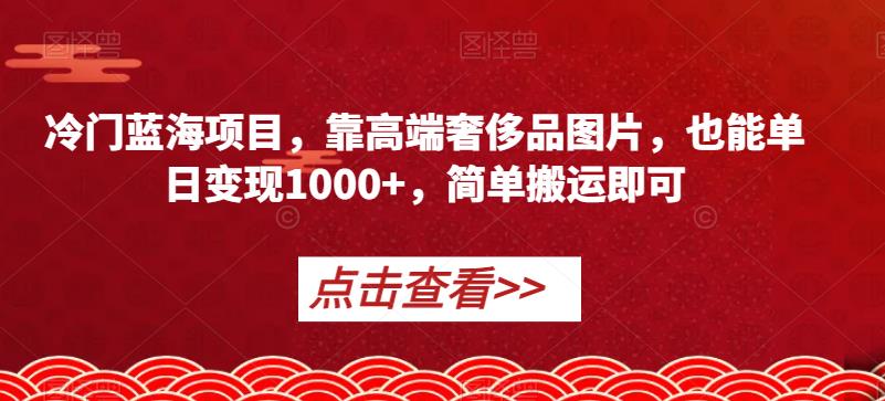 冷门蓝海项目，靠高端奢侈品图片，也能单日变现1000+，简单搬运即可【揭秘】-第一资源网