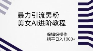 暴力引流男粉,美女AI进阶教程,保姆级操作,躺平日入1000+【揭秘】-第一资源网