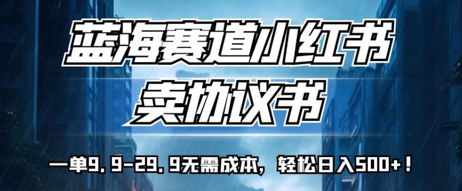 蓝海赛道小红书卖协议书，一单9.9-29.9无需成本，轻松日入500+!【揭秘】-第一资源网