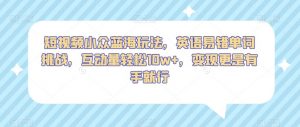 短视频小众蓝海玩法,英语易错单词挑战,互动量轻松10w+,变现更是有手就行【揭秘】-第一资源网
