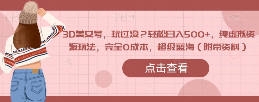 3D美女号，玩过没？轻松日入500+，纯虚拟资源玩法，完全0成本，超级蓝海（附带资料）-第一资源网