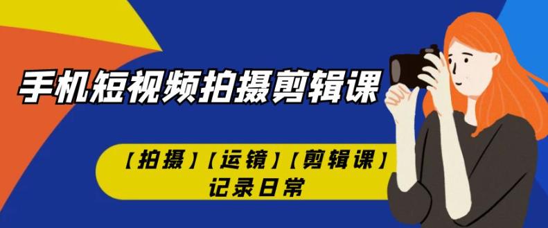 手机短视频-拍摄剪辑课【拍摄】【运镜】【剪辑课】记录日常-第一资源网