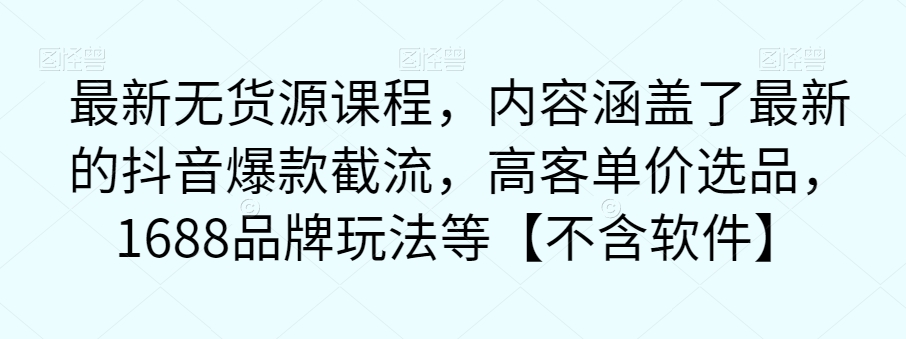 最新无货源课程，内容涵盖了最新的抖音爆款截流，高客单价选品，1688品牌玩法等【不含软件】-第一资源网
