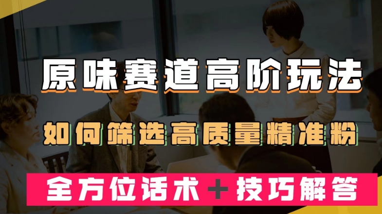 短视频原味赛道高阶玩法，如何筛选高质量精准粉？全方位话术＋技巧解答【揭秘】-第一资源网