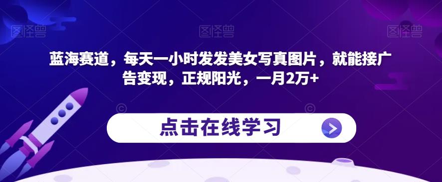 蓝海赛道，每天一小时发发美女写真图片，就能接广告变现，正规阳光，一月2万+【揭秘】-第一资源网