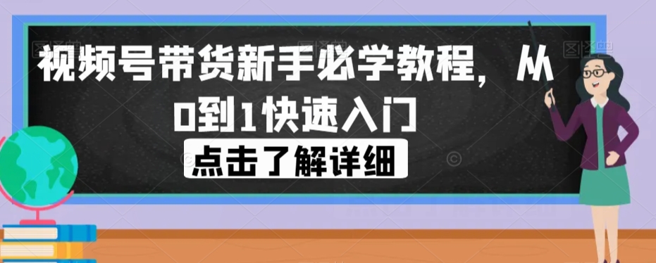 视频号带货新手必学教程，从0到1快速入门-第一资源网