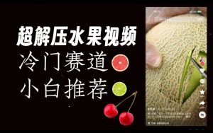 超冷门抖音赛道,水果解压视频0风险,非常容易爆火【揭秘】-第一资源网