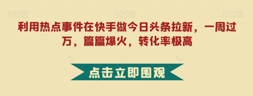 利用热点事件在快手做今日头条拉新，一周过万，篇篇爆火，转化率极高【揭秘】-第一资源网