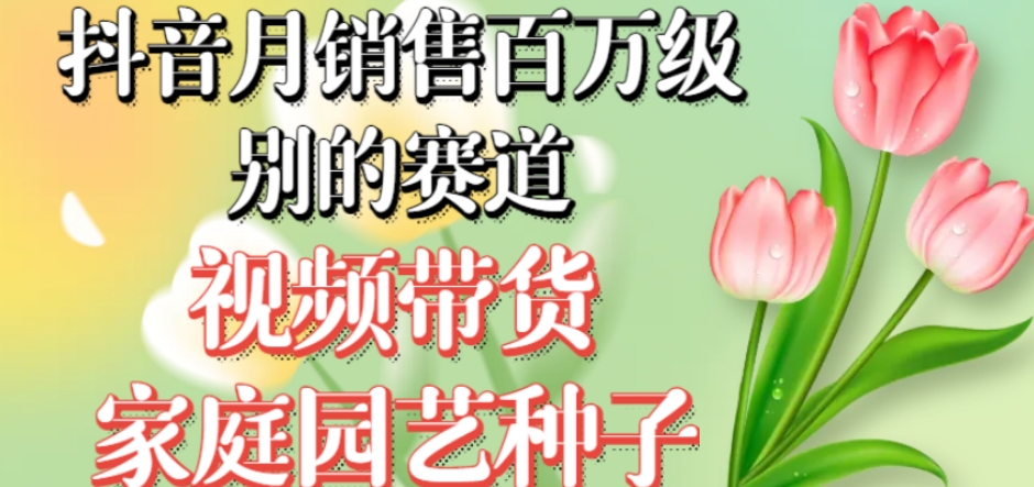 抖音月销售百万级别的赛道，视频带货家庭园艺种子，无需实拍小白可做-第一资源网