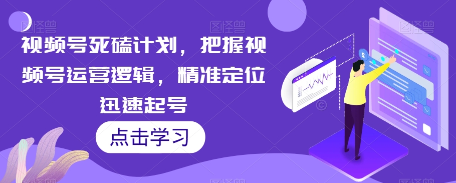 视频号死磕计划，把握视频号运营逻辑，精准定位迅速起号-第一资源网