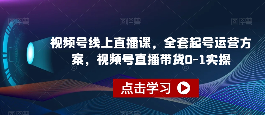 视频号线上直播课，全套起号运营方案，视频号直播带货0-1实操-第一资源网