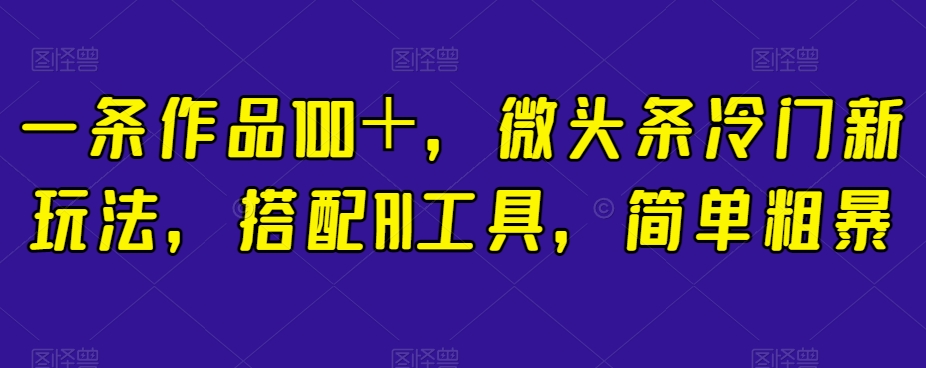 一条作品100＋，微头条冷门新玩法，搭配AI工具，简单粗暴【揭秘】-第一资源网