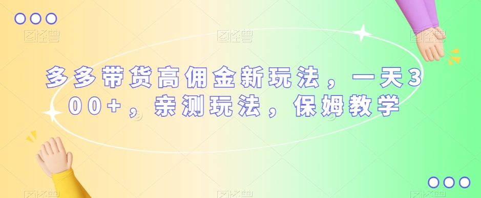 多多带货高佣金新玩法，一天300+，亲测玩法，保姆教学-第一资源网