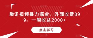 腾讯视频暴力掘金,外面收费899,一周收益2000+【揭秘】-第一资源网