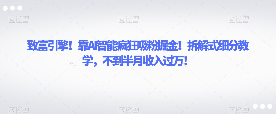 致富引擎！靠AI智能疯狂吸粉掘金！拆解式细分教学，不到半月收入过万【揭秘】-第一资源网