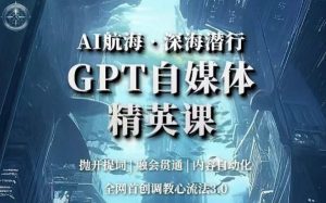 AI航海·深海潜行,GPT自媒体精英课,全网首创调教心流法3.0-第一资源网