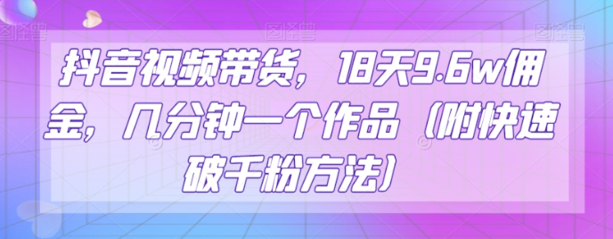 抖音视频带货，18天9.6w佣金，几分钟一个作品（附快速破千粉方法）【揭秘】-第一资源网