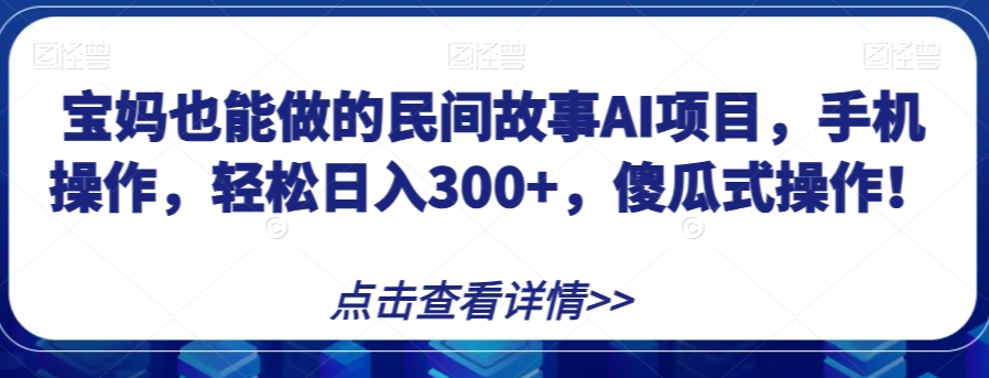 宝妈也能做的民间故事AI项目，手机操作，轻松日入300+，傻瓜式操作！【揭秘】-第一资源网