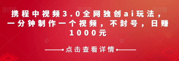 携程中视频3.0全网独创ai玩法，一分钟制作一个视频，不封号，日赚1000元【揭秘】-第一资源网