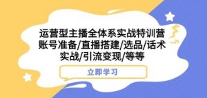 运营型主播全体系实战特训营,账号准备/直播搭建/选品/话术实战/引流变现/等等-第一资源网