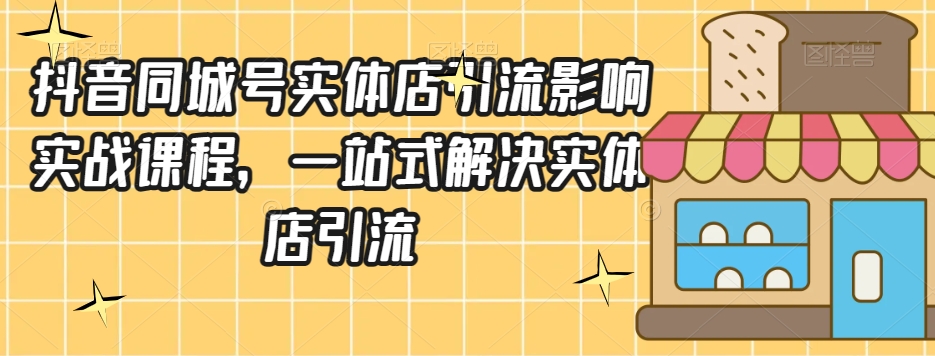 抖音同城号实体店引流营销实战课程，一站式解决实体店引流-第一资源网