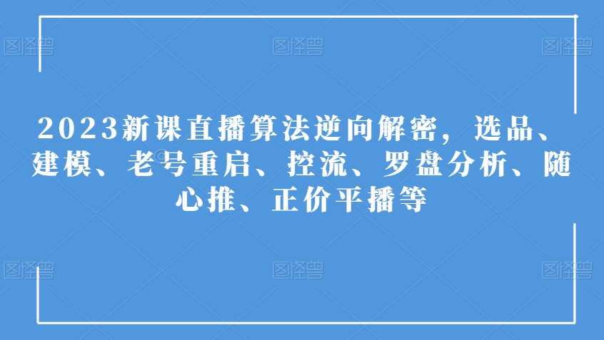 2023新课直播算法逆向解密，选品、建模、老号重启、控流、罗盘分析、随心推、正价平播等-第一资源网