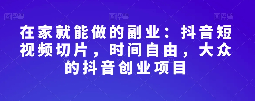 在家就能做的副业：抖音短视频切片，时间自由，大众的抖音创业项目-第一资源网
