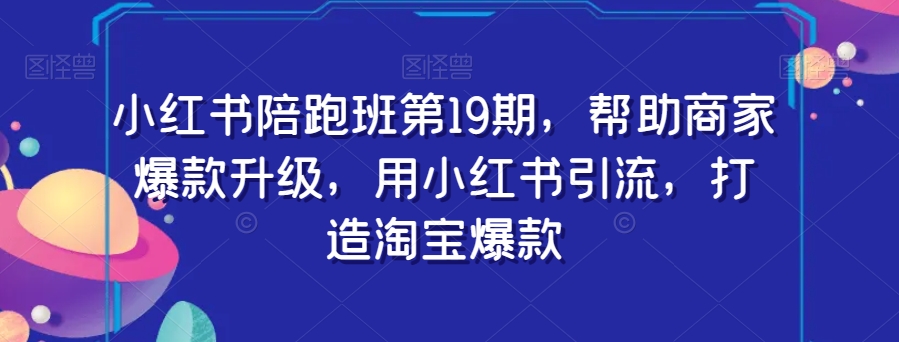 小红书陪跑班第19期，帮助商家爆款升级，用小红书引流，打造淘宝爆款-第一资源网