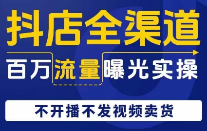 抖店全渠道百万流量曝光实操，不开播不发视频带货-第一资源网