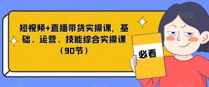短视频+直播带货实操课,基础、运营、技能综合实操课(90节)-第一资源网