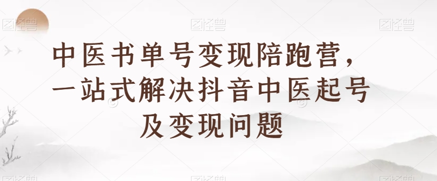 中医书单号变现陪跑营，一站式解决抖音中医起号及变现问题-第一资源网