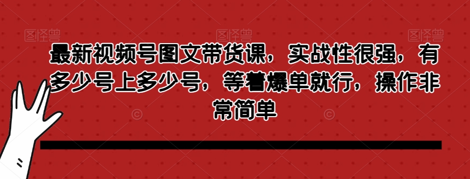 最新视频号图文带货课，实战性很强，有多少号上多少号，等着爆单就行，操作非常简单-第一资源网