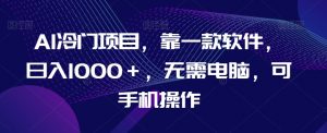 AI冷门项目,靠一款软件,日入1000+,无需电脑,可手机操作【揭秘】-第一资源网