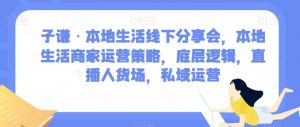 子谦·本地生活线下分享会,本地生活商家运营策略,底层逻辑,直播人货场,私域运营-第一资源网