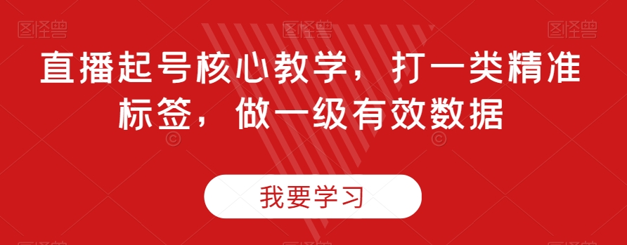 直播起号核心教学，打一类精准标签，做一级有效数据-第一资源网