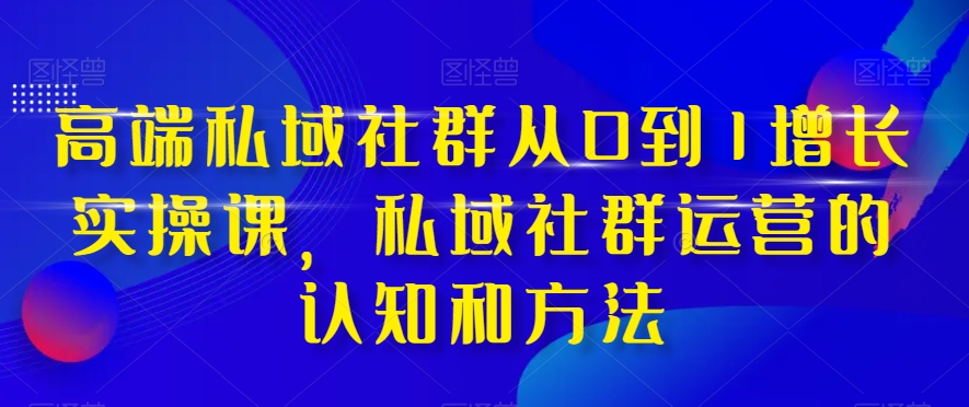 高端私域社群从0到1增长实操课，私域社群运营的认知和方法-第一资源网
