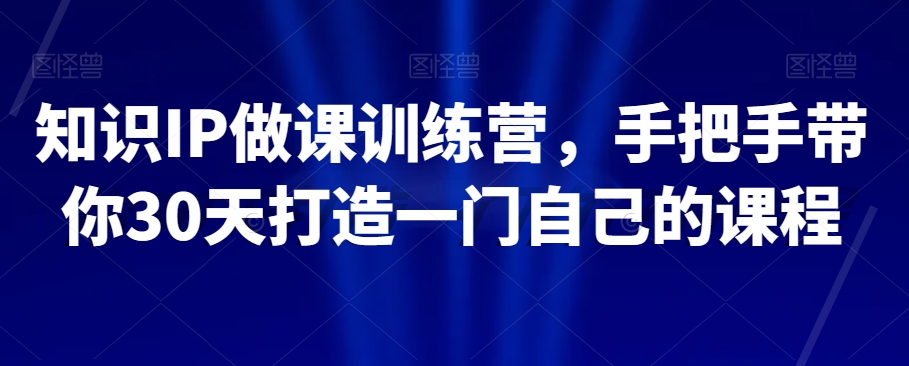 知识IP做课训练营，手把手带你30天打造一门自己的课程-第一资源网