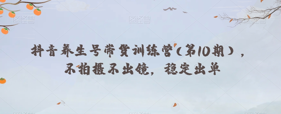 抖音养生号带货训练营(第10期），不拍摄不出镜，稳定出单-第一资源网