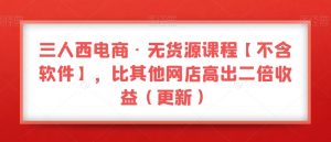 三人西电商·无货源课程【不含软件】，比其他网店高出二倍收益（更新）-第一资源网