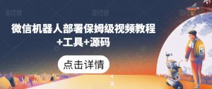 微信机器人部署保姆级视频教程+工具+源码-第一资源网