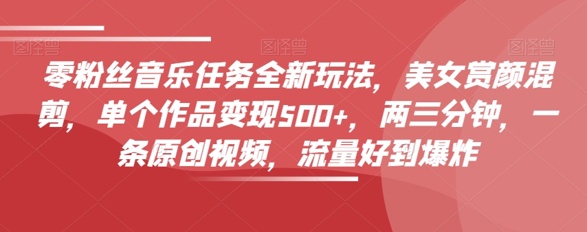 零粉丝音乐任务全新玩法，美女赏颜混剪，单个作品变现500+，两三分钟，一条原创视频，流量好到爆炸-第一资源网