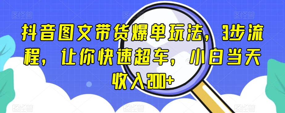 抖音图文带货爆单玩法，3步流程，让你快速超车，小白当天收入200+【揭秘】-第一资源网