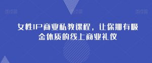 女性IP商业私教课程,让你拥有吸金体质的线上商业礼仪-第一资源网