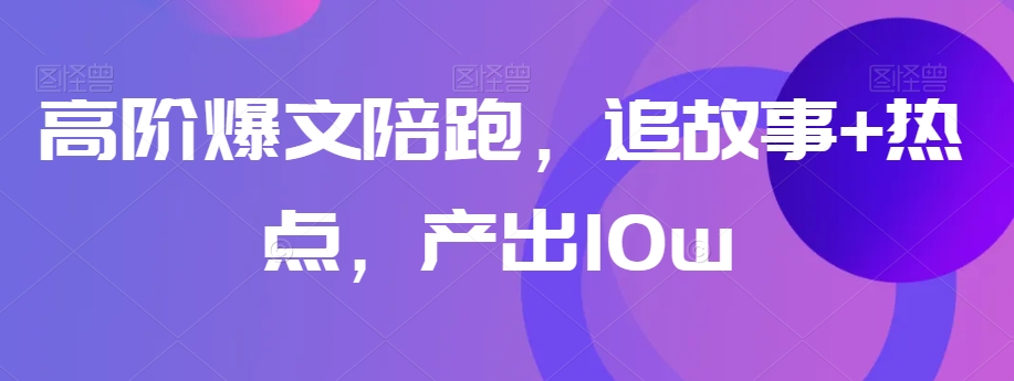 高阶爆文陪跑，追故事+热点，产出10w+-第一资源网